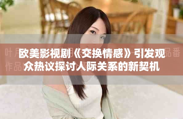 欧美影视剧《交换情感》引发观众热议探讨人际关系的新契机