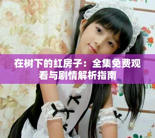 在树下的红房子：全集免费观看与剧情解析指南