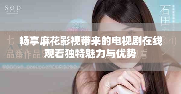 畅享麻花影视带来的电视剧在线观看独特魅力与优势