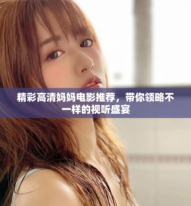精彩高清妈妈电影推荐，带你领略不一样的视听盛宴