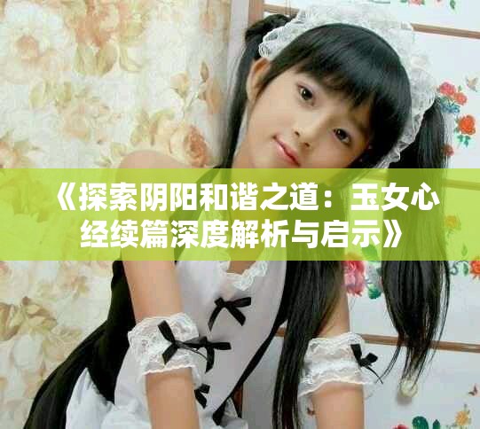 《探索阴阳和谐之道：玉女心经续篇深度解析与启示》
