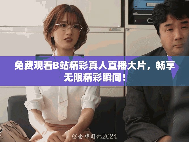 免费观看B站精彩真人直播大片，畅享无限精彩瞬间！