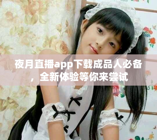 夜月直播app下载成品人必备，全新体验等你来尝试