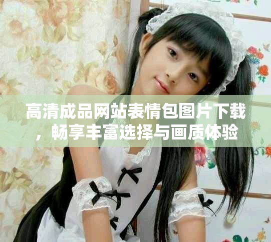 高清成品网站表情包图片下载，畅享丰富选择与画质体验
