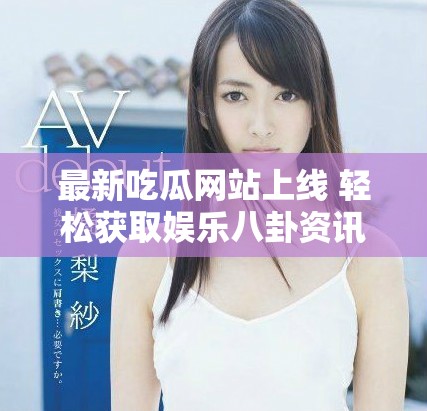 最新吃瓜网站上线 轻松获取娱乐八卦资讯的好去处