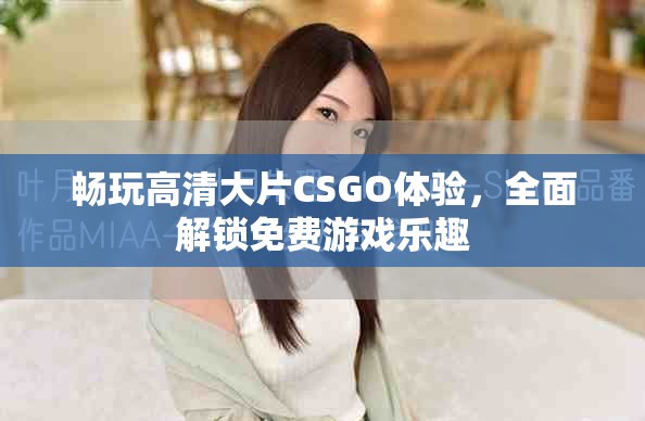 畅玩高清大片CSGO体验，全面解锁免费游戏乐趣