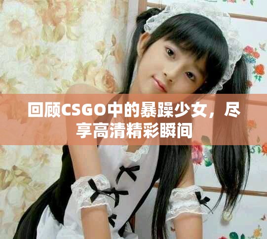 回顾CSGO中的暴躁少女，尽享高清精彩瞬间