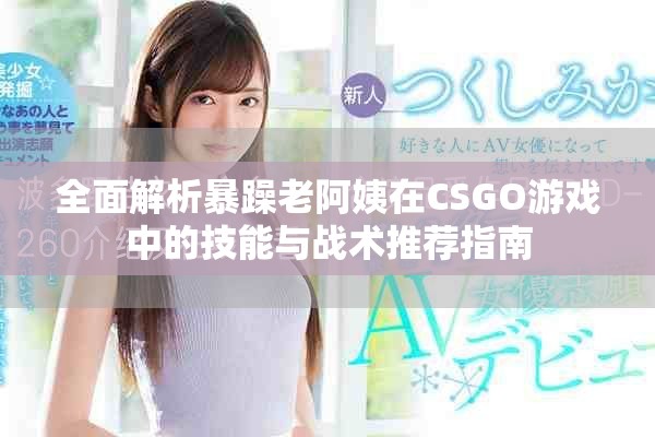 全面解析暴躁老阿姨在CSGO游戏中的技能与战术推荐指南