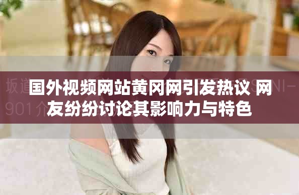 国外视频网站黄冈网引发热议 网友纷纷讨论其影响力与特色