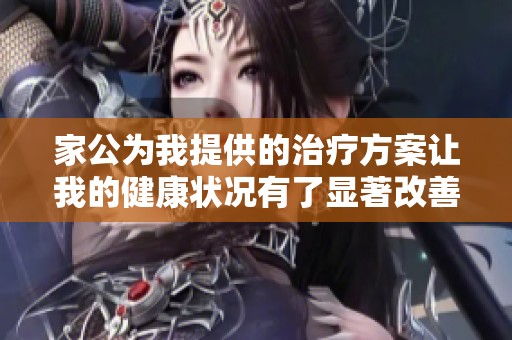 家公为我提供的治疗方案让我的健康状况有了显著改善