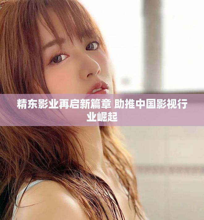 精东影业再启新篇章 助推中国影视行业崛起
