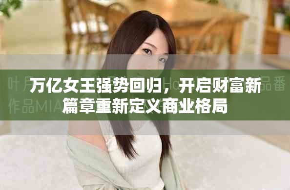 万亿女王强势回归，开启财富新篇章重新定义商业格局