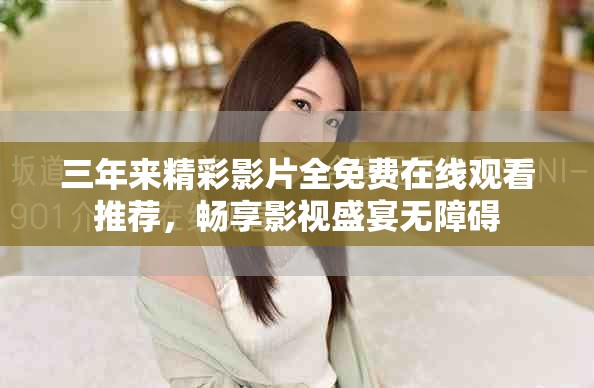 三年来精彩影片全免费在线观看推荐，畅享影视盛宴无障碍