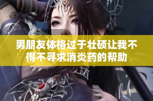 男朋友体格过于壮硕让我不得不寻求消炎药的帮助