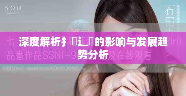 深度解析扌喿辶畐的影响与发展趋势分析