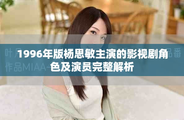 1996年版杨思敏主演的影视剧角色及演员完整解析