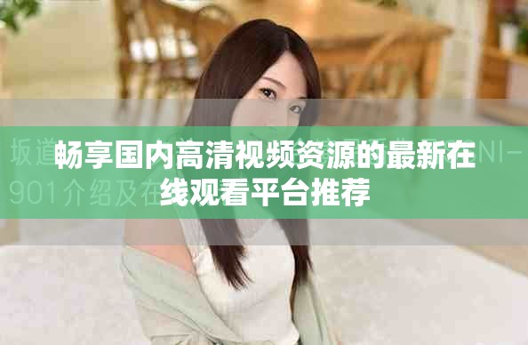 畅享国内高清视频资源的最新在线观看平台推荐