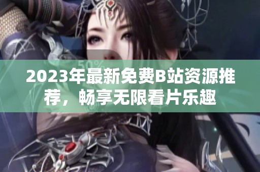 2023年最新免费B站资源推荐，畅享无限看片乐趣