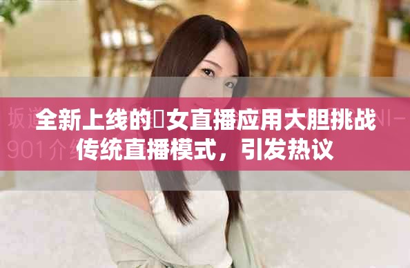 全新上线的祼女直播应用大胆挑战传统直播模式，引发热议