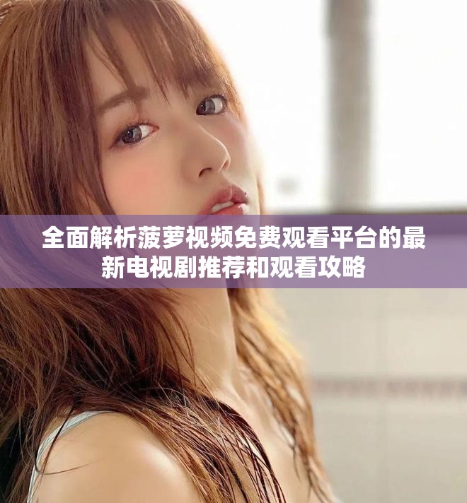 全面解析菠萝视频免费观看平台的最新电视剧推荐和观看攻略