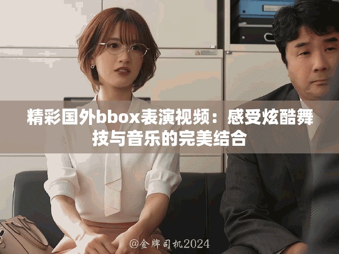 精彩国外bbox表演视频：感受炫酷舞技与音乐的完美结合