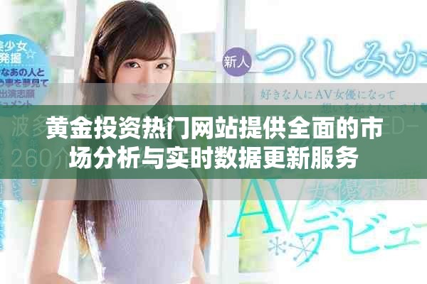 黄金投资热门网站提供全面的市场分析与实时数据更新服务