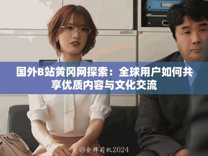 国外B站黄冈网探索：全球用户如何共享优质内容与文化交流