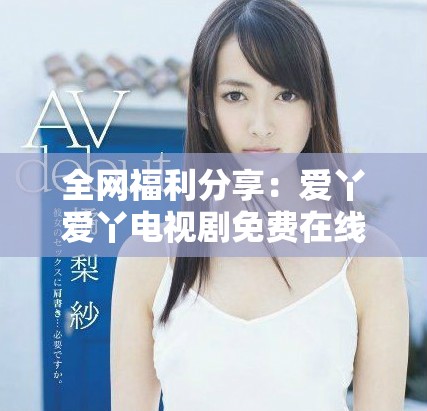 全网福利分享：爱丫爱丫电视剧免费在线观看入口