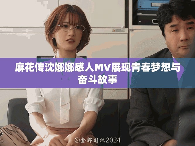 麻花传沈娜娜感人MV展现青春梦想与奋斗故事