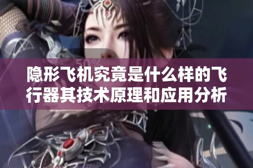 隐形飞机究竟是什么样的飞行器其技术原理和应用分析