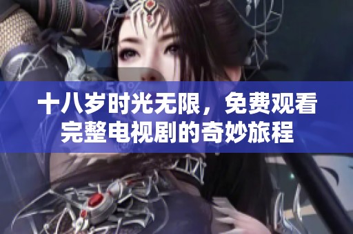 十八岁时光无限，免费观看完整电视剧的奇妙旅程