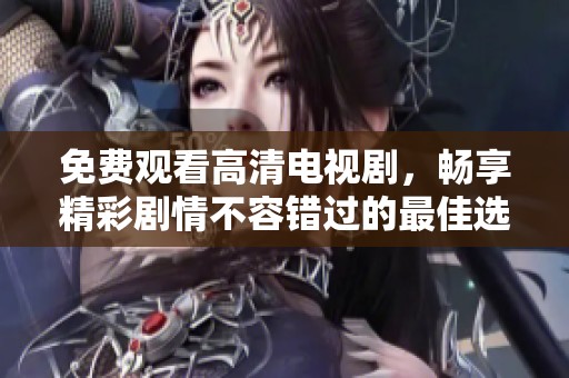 免费观看高清电视剧，畅享精彩剧情不容错过的最佳选择
