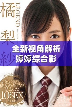 全新视角解析婷婷综合影视与知识的精彩交汇体验