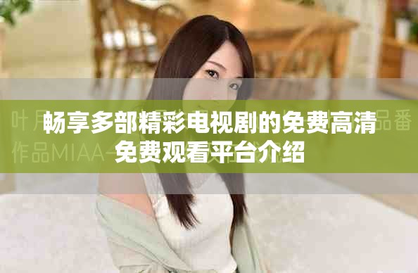 畅享多部精彩电视剧的免费高清免费观看平台介绍