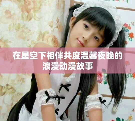 在星空下相伴共度温馨夜晚的浪漫动漫故事