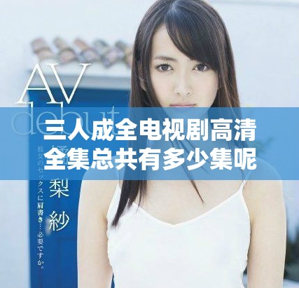 三人成全电视剧高清全集总共有多少集呢详解解析