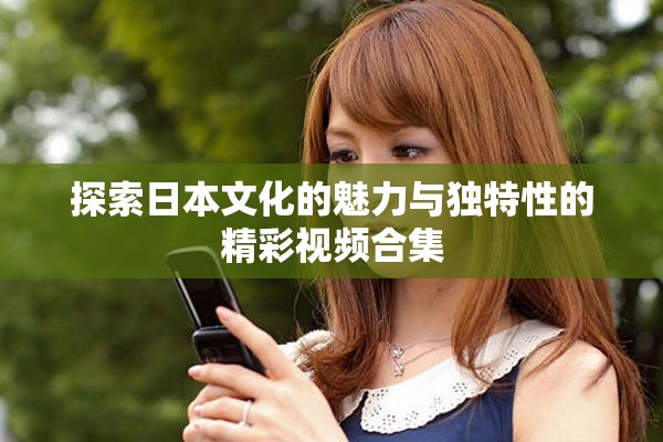 探索日本文化的魅力与独特性的精彩视频合集