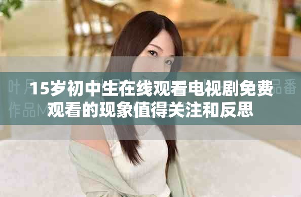 15岁初中生在线观看电视剧免费观看的现象值得关注和反思