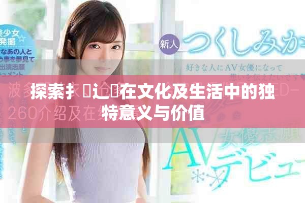 探索扌喿辶畐在文化及生活中的独特意义与价值