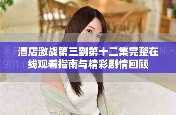 酒店激战第三到第十二集完整在线观看指南与精彩剧情回顾