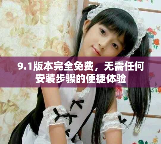 9.1版本完全免费，无需任何安装步骤的便捷体验