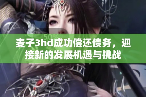 麦子3hd成功偿还债务，迎接新的发展机遇与挑战
