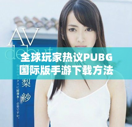 全球玩家热议PUBG国际版手游下载方法及攻略分享