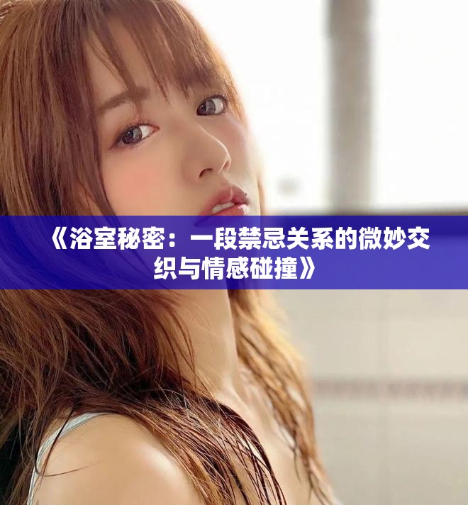 《浴室秘密：一段禁忌关系的微妙交织与情感碰撞》