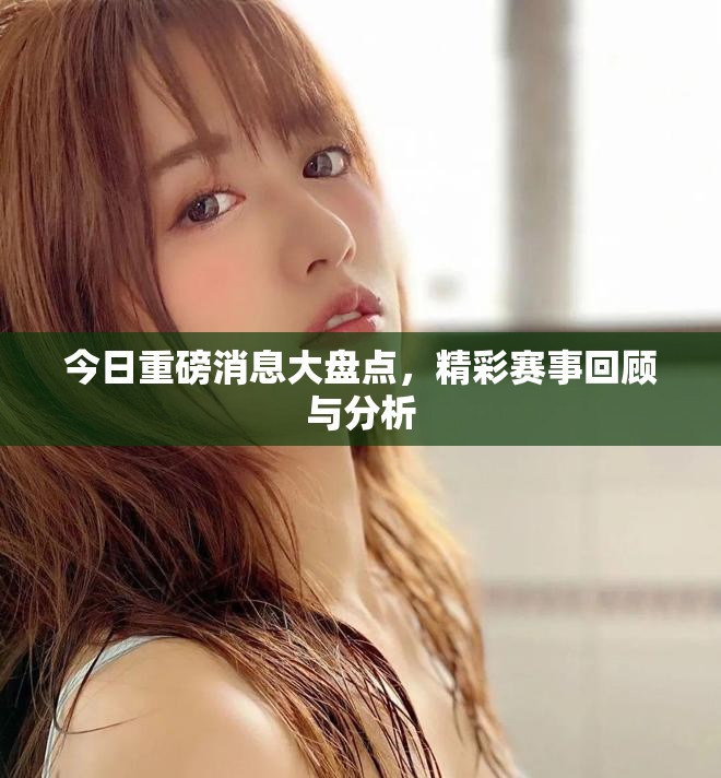 今日重磅消息大盘点，精彩赛事回顾与分析