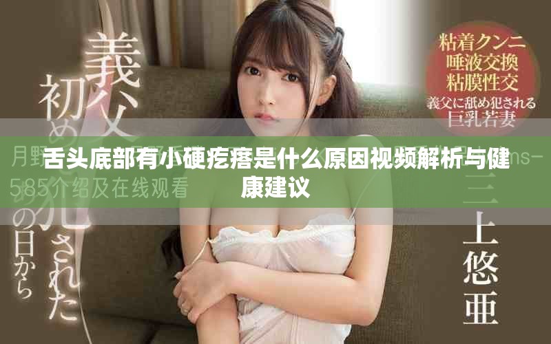 舌头底部有小硬疙瘩是什么原因视频解析与健康建议