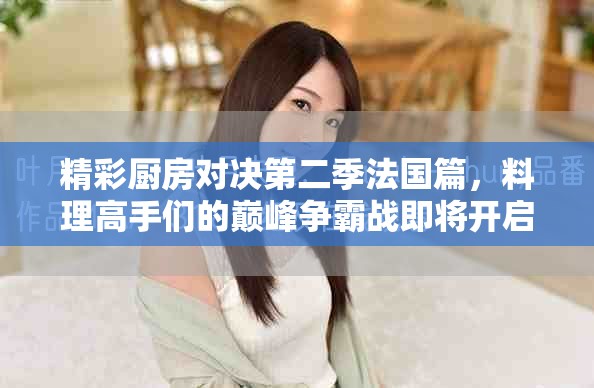 精彩厨房对决第二季法国篇，料理高手们的巅峰争霸战即将开启