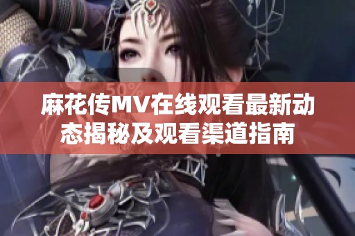 麻花传MV在线观看最新动态揭秘及观看渠道指南