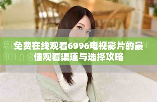 免费在线观看6996电视影片的最佳观看渠道与选择攻略