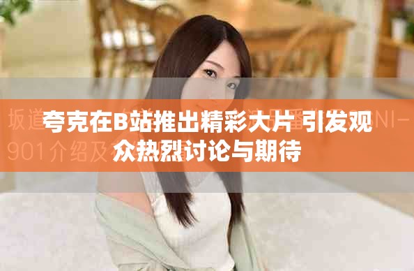 夸克在B站推出精彩大片 引发观众热烈讨论与期待